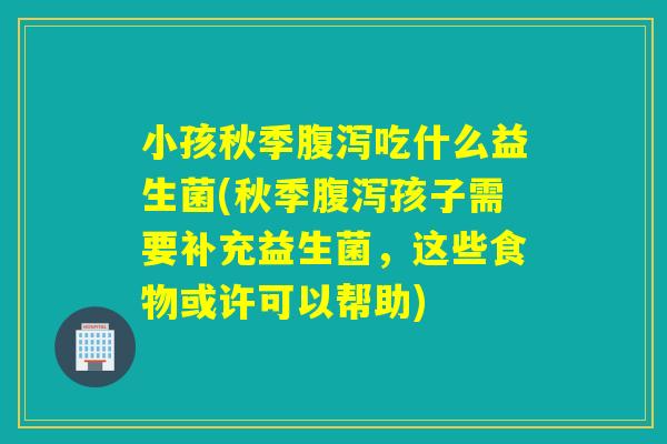 小孩秋季吃什么益生菌(秋季孩子需要补充益生菌，这些食物或许可以帮助)