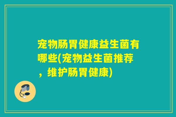 宠物肠胃健康益生菌有哪些(宠物益生菌推荐,维护肠胃健康) 宠物肠胃健康益生菌有哪些(宠物益生菌推荐,维护肠胃健康)