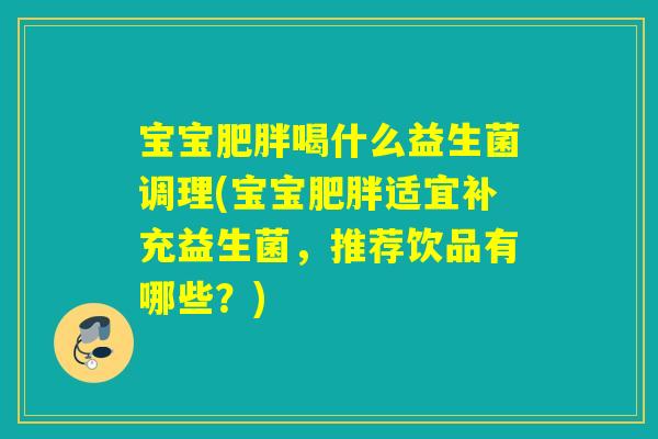 宝宝喝什么益生菌调理(宝宝适宜补充益生菌,推荐饮品有哪些?) 宝宝喝什么益生菌调理(宝宝适宜补充益生菌,推荐饮品有哪些?)