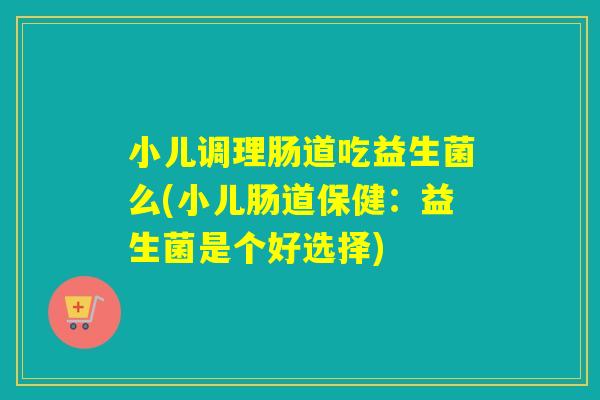 小儿调理肠道吃益生菌么(小儿肠道保健：益生菌是个好选择)