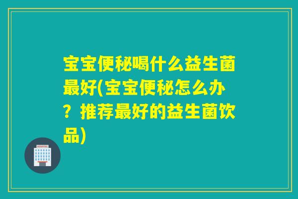 宝宝喝什么益生菌好(宝宝怎么办?推荐好的益生菌饮品) 宝宝喝什么益生菌好(宝宝怎么办?推荐好的益生菌饮品)