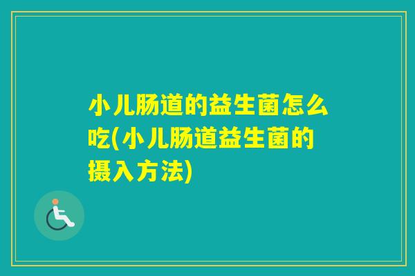 小儿肠道的益生菌怎么吃(小儿肠道益生菌的摄入方法)