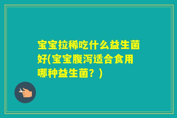 宝宝拉稀吃什么益生菌好(宝宝适合食用哪种益生菌？)
