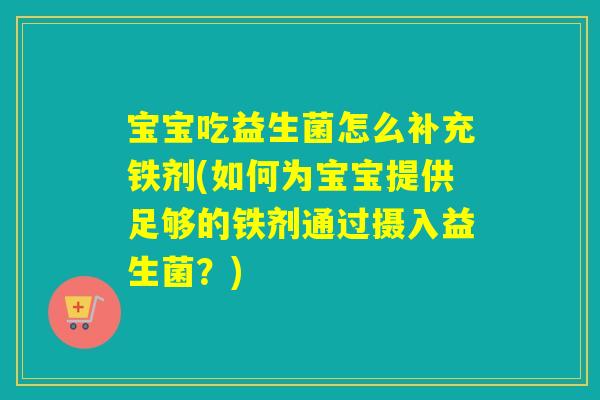 宝宝吃益生菌怎么补充铁剂(如何为宝宝提供足够的铁剂通过摄入益生菌?) 宝宝吃益生菌怎么补充铁剂(如何为宝宝提供足够的铁剂通过摄入益生菌?)