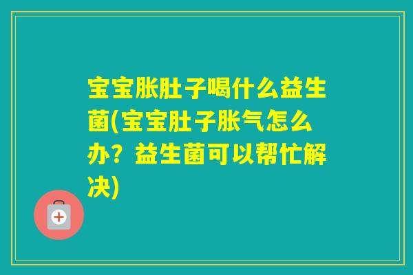 宝宝胀肚子喝什么益生菌(宝宝肚子怎么办?益生菌可以帮忙解决) 宝宝胀肚子喝什么益生菌(宝宝肚子怎么办?益生菌可以帮忙解决)