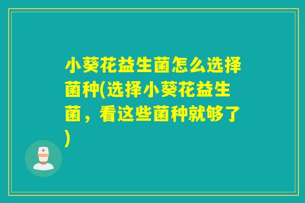 小葵花益生菌怎么选择菌种(选择小葵花益生菌，看这些菌种就够了)