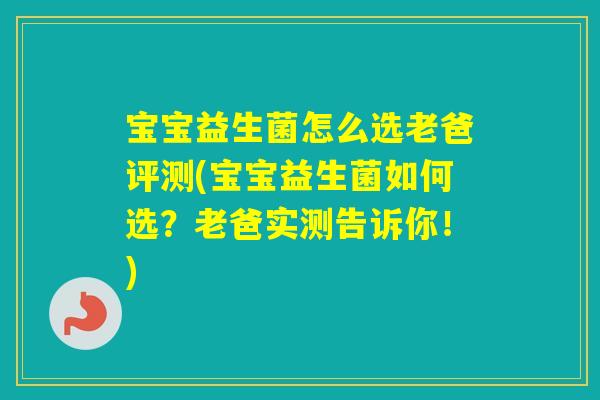 宝宝益生菌怎么选老爸评测(宝宝益生菌如何选？老爸实测告诉你！)
