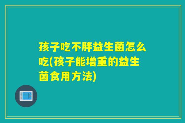孩子吃不胖益生菌怎么吃(孩子能增重的益生菌食用方法)