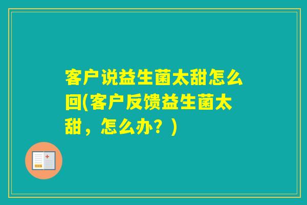 客户说益生菌太甜怎么回(客户反馈益生菌太甜,怎么办?) 客户说益生菌太甜怎么回(客户反馈益生菌太甜,怎么办?)