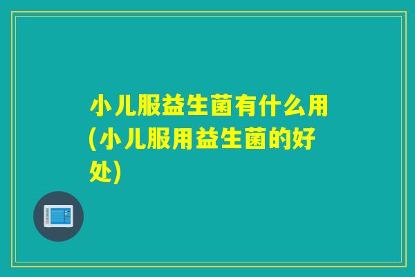 小儿服益生菌有什么用(小儿服用益生菌的好处) 小儿服益生菌有什么用(小儿服用益生菌的好处)
