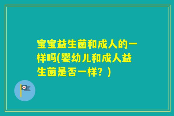 宝宝益生菌和成人的一样吗(婴幼儿和成人益生菌是否一样？)