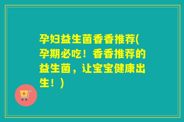 孕妇益生菌香香推荐(孕期必吃！香香推荐的益生菌，让宝宝健康出生！)