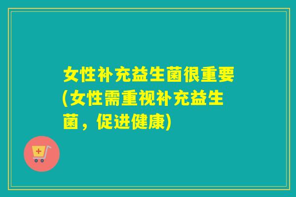 女性补充益生菌很重要(女性需重视补充益生菌，促进健康)