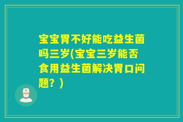 宝宝胃不好能吃益生菌吗三岁(宝宝三岁能否食用益生菌解决胃口问题？)
