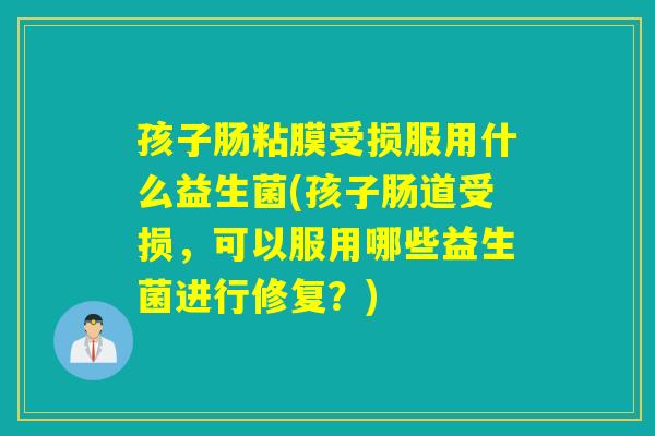 孩子肠粘膜受损服用什么益生菌(孩子肠道受损,可以服用哪些益生菌进行修复?) 孩子肠粘膜受损服用什么益生菌(孩子肠道受损,可以服用哪些益生菌进行修复?)
