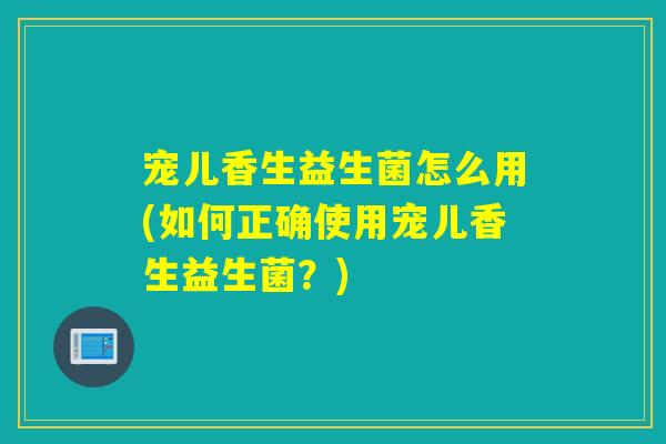 宠儿香生益生菌怎么用(如何正确使用宠儿香生益生菌?) 宠儿香生益生菌怎么用(如何正确使用宠儿香生益生菌?)