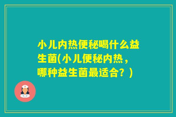 小儿内热喝什么益生菌(小儿内热,哪种益生菌适合?) 小儿内热喝什么益生菌(小儿内热,哪种益生菌适合?)