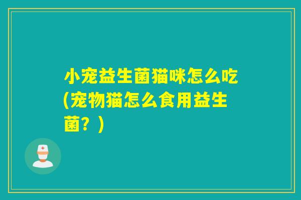 小宠益生菌猫咪怎么吃(宠物猫怎么食用益生菌？)