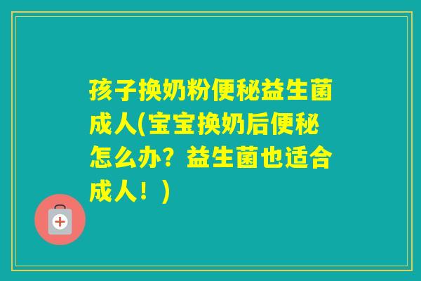 孩子换奶粉益生菌成人(宝宝换奶后怎么办？益生菌也适合成人！)
