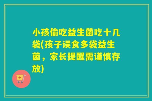 小孩偷吃益生菌吃十几袋(孩子误食多袋益生菌，家长提醒需谨慎存放)