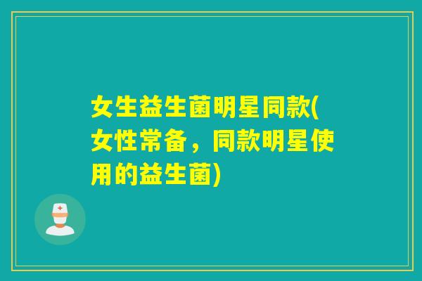 女生益生菌明星同款(女性常备，同款明星使用的益生菌)