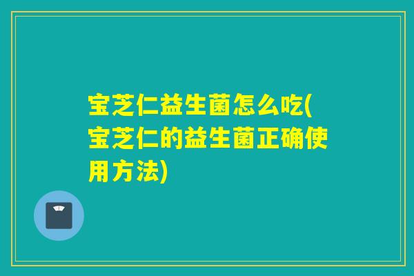 宝芝仁益生菌怎么吃(宝芝仁的益生菌正确使用方法)