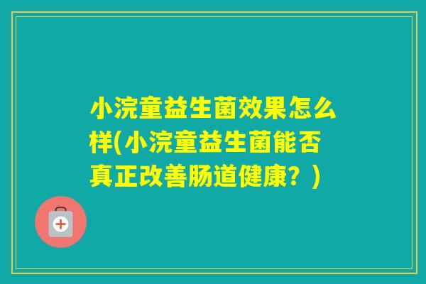 小浣童益生菌效果怎么样(小浣童益生菌能否真正改善肠道健康？)