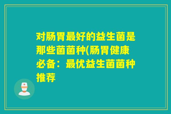 对肠胃好的益生菌是那些菌菌种(肠胃健康必备：优益生菌菌种推荐
