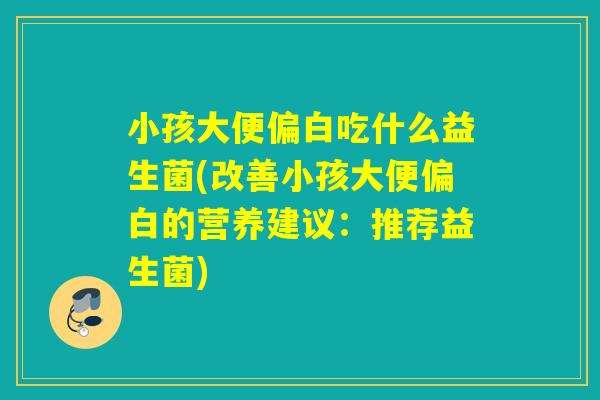 小孩大便偏白吃什么益生菌(改善小孩大便偏白的营养建议：推荐益生菌)