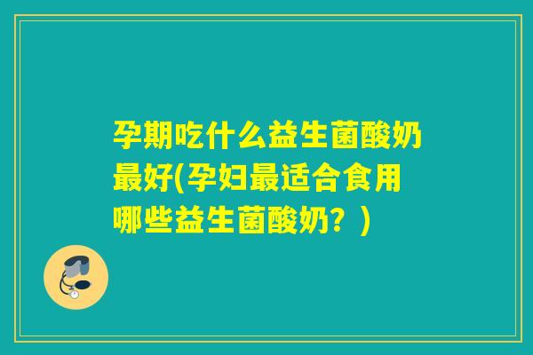 孕期吃什么益生菌酸奶好(孕妇适合食用哪些益生菌酸奶？)