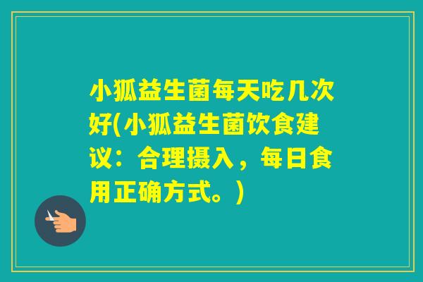 小狐益生菌每天吃几次好(小狐益生菌饮食建议:合理摄入,每日食用正确方式。) 小狐益生菌每天吃几次好(小狐益生菌饮食建议:合理摄入,每日食用正确方式。)