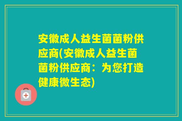 安徽成人益生菌菌粉供应商(安徽成人益生菌菌粉供应商:为您打造健康微生态) 安徽成人益生菌菌粉供应商(安徽成人益生菌菌粉供应商:为您打造健康微生态)