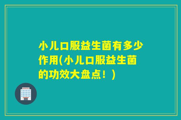 小儿口服益生菌有多少作用(小儿口服益生菌的功效大盘点！)
