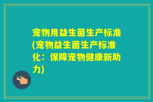 宠物用益生菌生产标准(宠物益生菌生产标准化:保障宠物健康新助力) 宠物用益生菌生产标准(宠物益生菌生产标准化:保障宠物健康新助力)