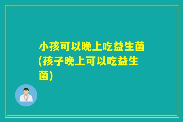 小孩可以晚上吃益生菌(孩子晚上可以吃益生菌) 小孩可以晚上吃益生菌(孩子晚上可以吃益生菌)