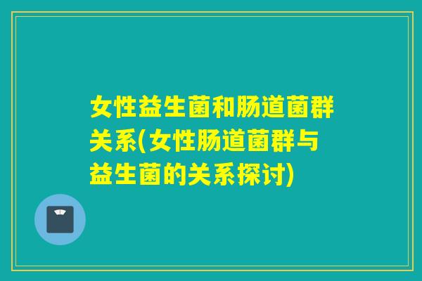 女性益生菌和肠道菌群关系(女性肠道菌群与益生菌的关系探讨)