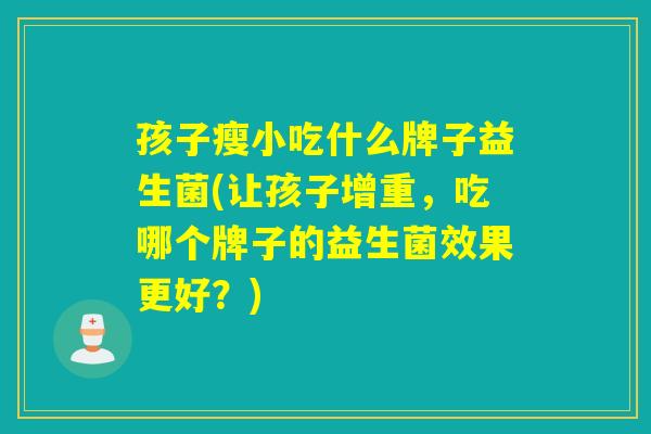 孩子瘦小吃什么牌子益生菌(让孩子增重，吃哪个牌子的益生菌效果更好？)