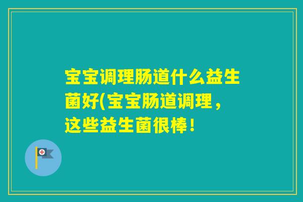 宝宝调理肠道什么益生菌好(宝宝肠道调理，这些益生菌很棒！