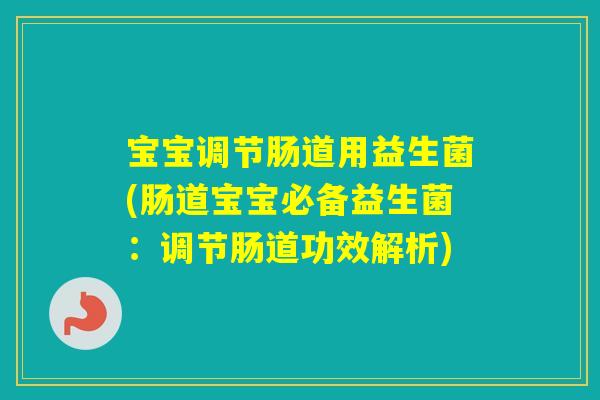 宝宝调节肠道用益生菌(肠道宝宝必备益生菌：调节肠道功效解析)