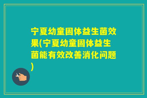 宁夏幼童固体益生菌效果(宁夏幼童固体益生菌能有效改善消化问题) 宁夏幼童固体益生菌效果(宁夏幼童固体益生菌能有效改善消化问题)
