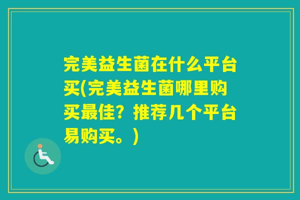 完美益生菌在什么平台买(完美益生菌哪里购买佳？推荐几个平台易购买。)