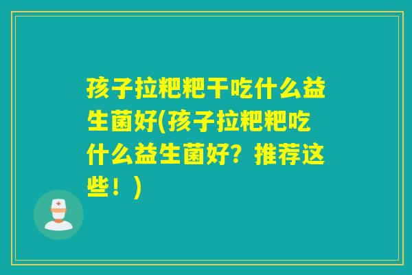 孩子拉粑粑干吃什么益生菌好(孩子拉粑粑吃什么益生菌好？推荐这些！)