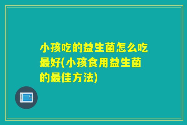 小孩吃的益生菌怎么吃好(小孩食用益生菌的佳方法) 小孩吃的益生菌怎么吃好(小孩食用益生菌的佳方法)