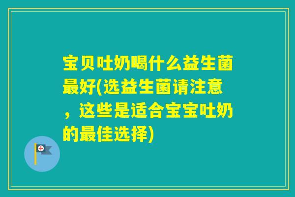 宝贝吐奶喝什么益生菌好(选益生菌请注意，这些是适合宝宝吐奶的佳选择)
