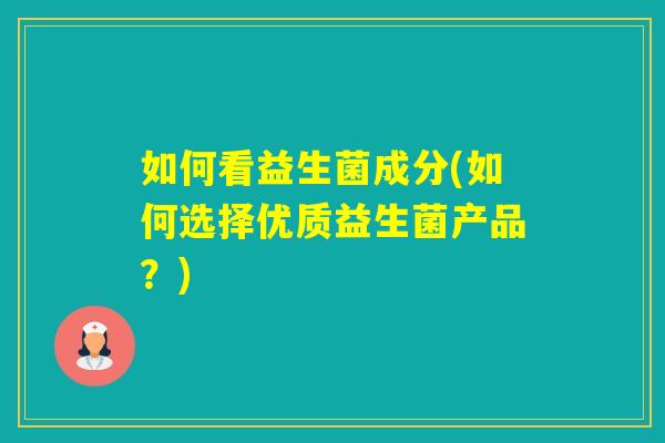 如何看益生菌成分(如何选择优质益生菌产品?) 如何看益生菌成分(如何选择优质益生菌产品?)