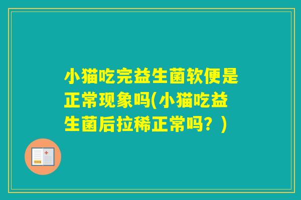 小猫吃完益生菌软便是正常现象吗(小猫吃益生菌后拉稀正常吗？)