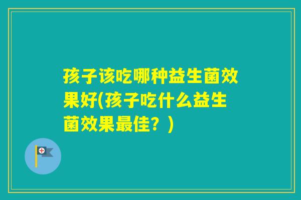孩子该吃哪种益生菌效果好(孩子吃什么益生菌效果佳？)