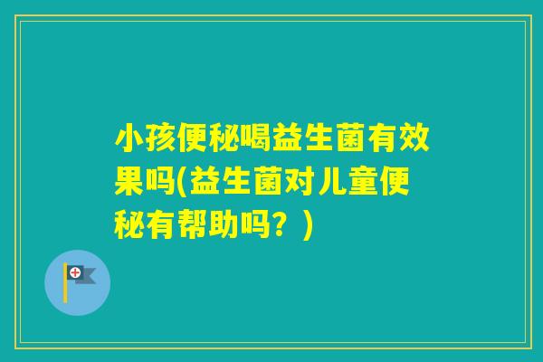小孩喝益生菌有效果吗(益生菌对儿童有帮助吗？)