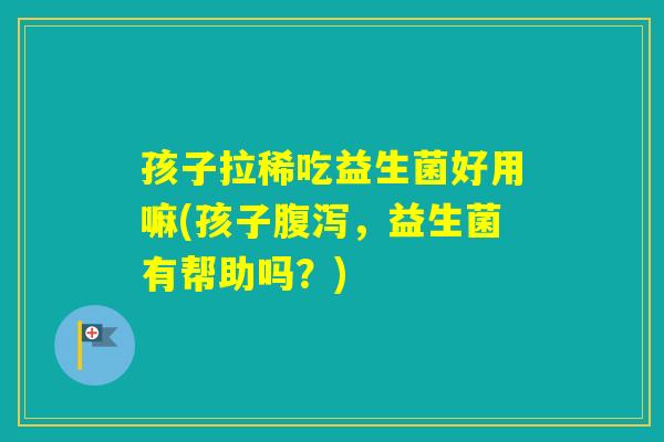 孩子拉稀吃益生菌好用嘛(孩子，益生菌有帮助吗？)