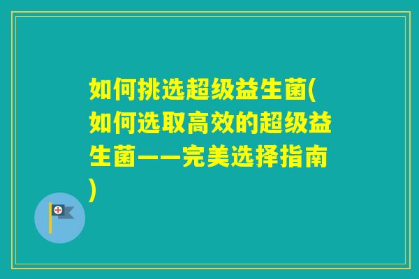 如何挑选超级益生菌(如何选取高效的超级益生菌——完美选择指南)